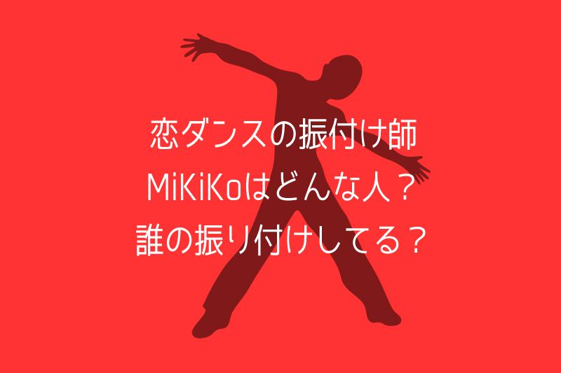 恋ダンスの振付け師mikikoはどんな人 他に誰の振り付けしてるのか Mixup